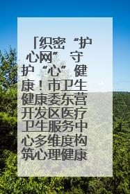 织密“护心网” 守护“心”健康！市卫生健康委东营开发区医疗卫生服务中心多维度构筑心理健康服务体系